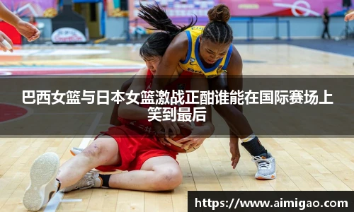 巴西女篮与日本女篮激战正酣谁能在国际赛场上笑到最后